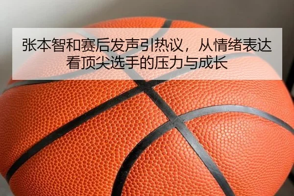 张本智和赛后发声引热议，从情绪表达看顶尖选手的压力与成长